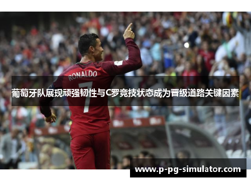 葡萄牙队展现顽强韧性与C罗竞技状态成为晋级道路关键因素