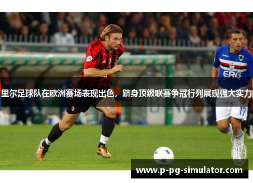 里尔足球队在欧洲赛场表现出色，跻身顶级联赛争冠行列展现强大实力