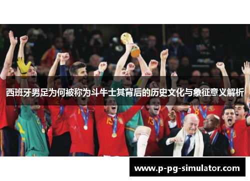 西班牙男足为何被称为斗牛士其背后的历史文化与象征意义解析