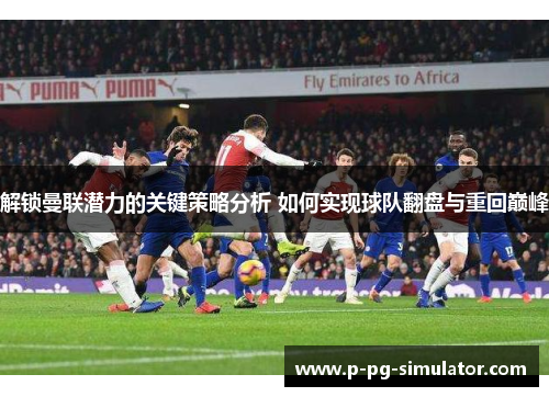 解锁曼联潜力的关键策略分析 如何实现球队翻盘与重回巅峰