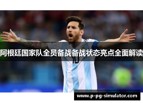 阿根廷国家队全员备战备战状态亮点全面解读