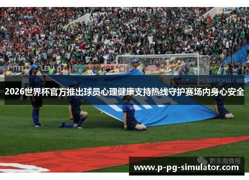 2026世界杯官方推出球员心理健康支持热线守护赛场内身心安全