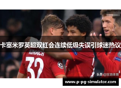 卡塞米罗英超双红会连续低级失误引球迷热议