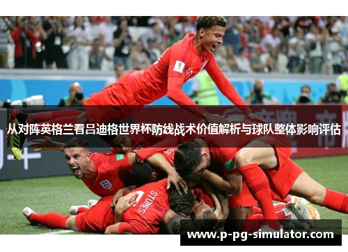 从对阵英格兰看吕迪格世界杯防线战术价值解析与球队整体影响评估