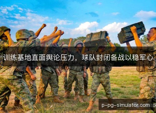 训练基地直面舆论压力，球队封闭备战以稳军心